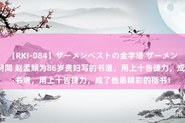 【RKI-084】ザーメンベストの金字塔 ザーメン大好き2000発 24時間 赵孟頫为86岁贵妇写的书道，用上十告捷力，成了他最精彩的楷书！