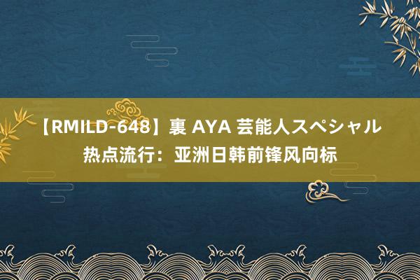 【RMILD-648】裏 AYA 芸能人スペシャル 热点流行：亚洲日韩前锋风向标