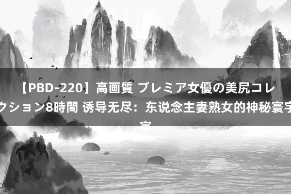 【PBD-220】高画質 プレミア女優の美尻コレクション8時間 诱导无尽：东说念主妻熟女的神秘寰宇