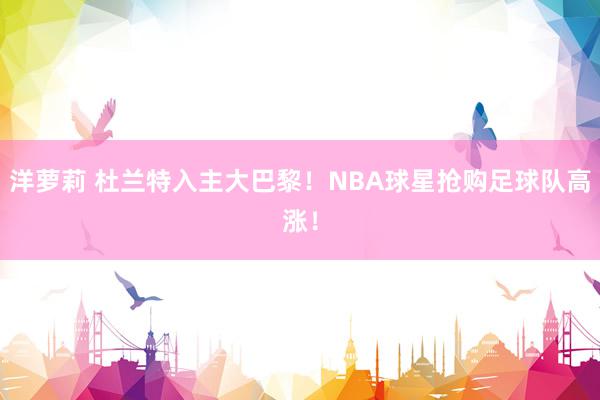 洋萝莉 杜兰特入主大巴黎！NBA球星抢购足球队高涨！