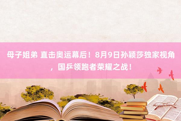 母子姐弟 直击奥运幕后！8月9日孙颖莎独家视角，国乒领跑者荣耀之战！