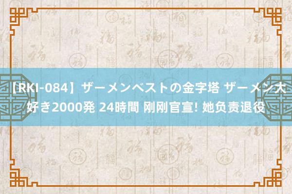 【RKI-084】ザーメンベストの金字塔 ザーメン大好き2000発 24時間 刚刚官宣! 她负责退役