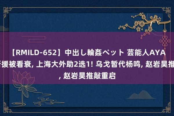 【RMILD-652】中出し輪姦ペット 芸能人AYA 广东新援被看衰, 上海大外助2选1! 乌戈暂代杨鸣, 赵岩昊推敲重启