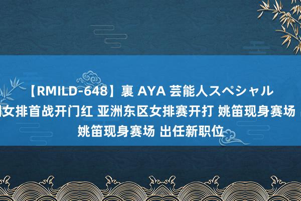 【RMILD-648】裏 AYA 芸能人スペシャル 25-8! 中国女排首战开门红 亚洲东区女排赛开打 姚笛现身赛场 出任新职位