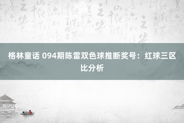 格林童话 094期陈雷双色球推断奖号：红球三区比分析