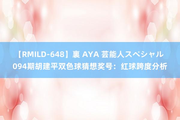 【RMILD-648】裏 AYA 芸能人スペシャル 094期胡建平双色球猜想奖号：红球跨度分析