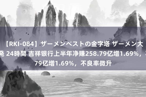 【RKI-084】ザーメンベストの金字塔 ザーメン大好き2000発 24時間 吉祥银行上半年净赚258.79亿增1.69%，不良率微升