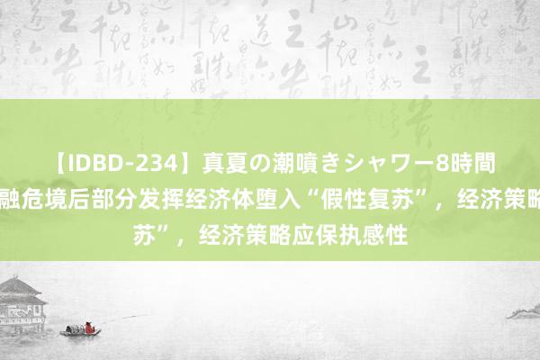 【IDBD-234】真夏の潮噴きシャワー8時間 章玉贵：金融危境后部分发挥经济体堕入“假性复苏”，经济策略应保执感性