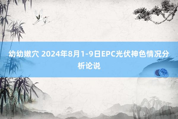 幼幼嫩穴 2024年8月1-9日EPC光伏神色情况分析论说