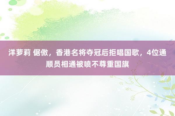 洋萝莉 倨傲，香港名将夺冠后拒唱国歌，4位通顺员相通被喷不尊重国旗