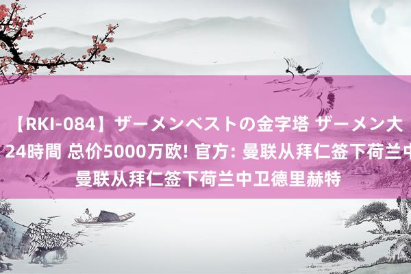 【RKI-084】ザーメンベストの金字塔 ザーメン大好き2000発 24時間 总价5000万欧! 官方: 曼联从拜仁签下荷兰中卫德里赫特