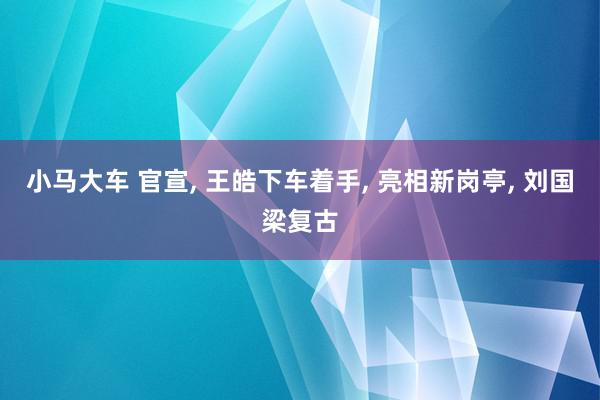 小马大车 官宣, 王皓下车着手, 亮相新岗亭, 刘国梁复古