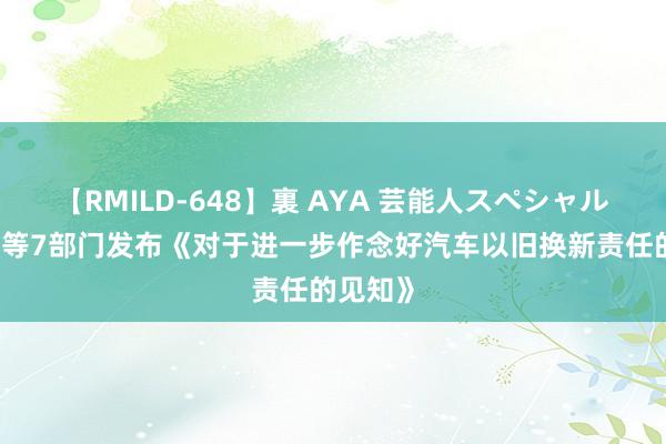 【RMILD-648】裏 AYA 芸能人スペシャル 商务部等7部门发布《对于进一步作念好汽车以旧换新责任的见知》