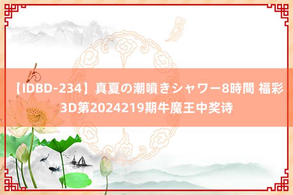 【IDBD-234】真夏の潮噴きシャワー8時間 福彩3D第2024219期牛魔王中奖诗