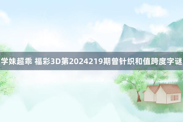 学妹超乖 福彩3D第2024219期曾针织和值跨度字谜