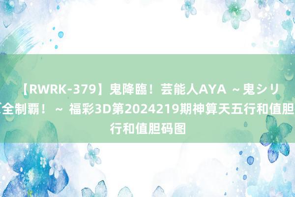 【RWRK-379】鬼降臨！芸能人AYA ～鬼シリーズ全制覇！～ 福彩3D第2024219期神算天五行和值胆码图