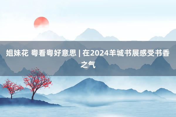 姐妹花 粤看粤好意思 | 在2024羊城书展感受书香之气