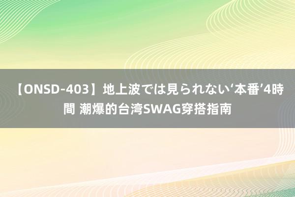 【ONSD-403】地上波では見られない‘本番’4時間 潮爆的台湾SWAG穿搭指南