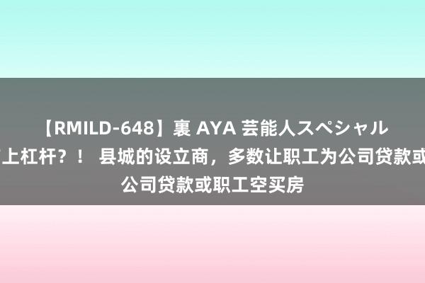 【RMILD-648】裏 AYA 芸能人スペシャル 新式房地产上杠杆？！ 县城的设立商，多数让职工为公司贷款或职工空买房