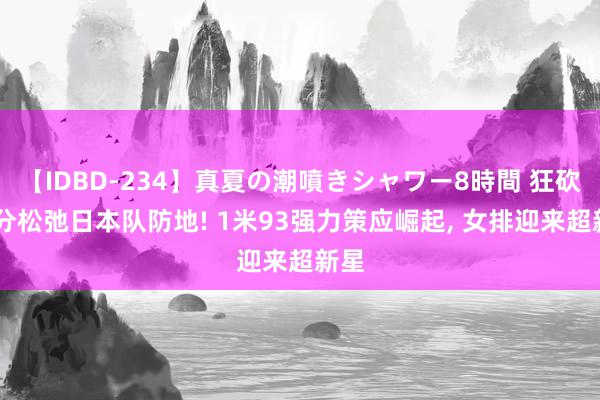 【IDBD-234】真夏の潮噴きシャワー8時間 狂砍18分松弛日本队防地! 1米93强力策应崛起, 女排迎来超新星