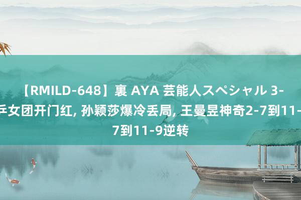 【RMILD-648】裏 AYA 芸能人スペシャル 3-0! 国乒女团开门红, 孙颖莎爆冷丢局, 王曼昱神奇2-7到11-9逆转