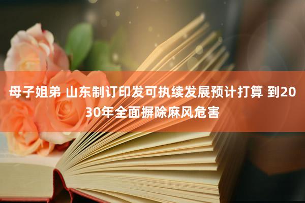 母子姐弟 山东制订印发可执续发展预计打算 到2030年全面摒除麻风危害