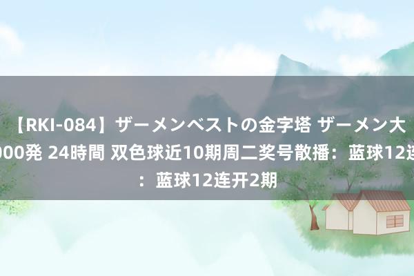 【RKI-084】ザーメンベストの金字塔 ザーメン大好き2000発 24時間 双色球近10期周二奖号散播：蓝球12连开2期