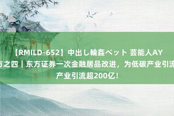 【RMILD-652】中出し輪姦ペット 芸能人AYA 探路东方之四｜东方证券一次金融居品改进，为低碳产业引流超200亿！