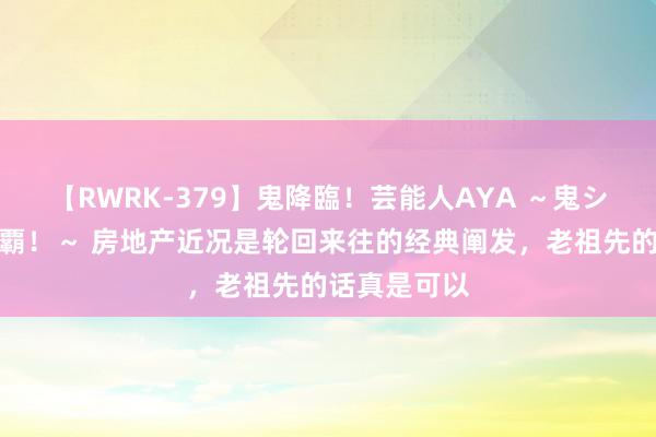 【RWRK-379】鬼降臨！芸能人AYA ～鬼シリーズ全制覇！～ 房地产近况是轮回来往的经典阐发，老祖先的话真是可以