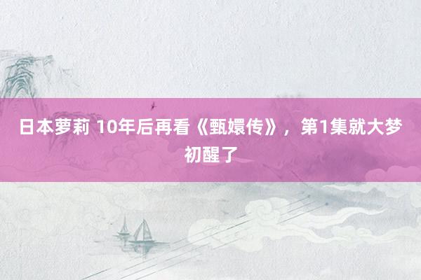 日本萝莉 10年后再看《甄嬛传》，第1集就大梦初醒了