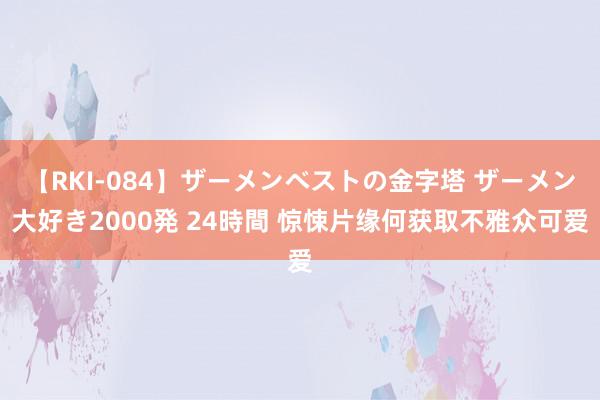 【RKI-084】ザーメンベストの金字塔 ザーメン大好き2000発 24時間 惊悚片缘何获取不雅众可爱