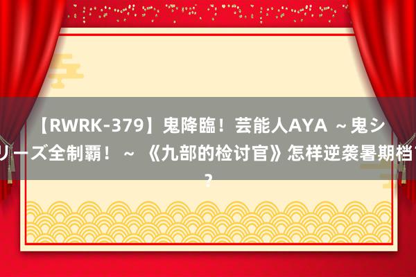 【RWRK-379】鬼降臨！芸能人AYA ～鬼シリーズ全制覇！～ 《九部的检讨官》怎样逆袭暑期档？