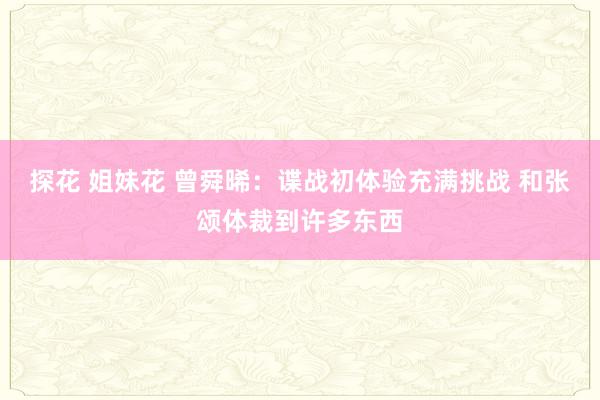 探花 姐妹花 曾舜晞：谍战初体验充满挑战 和张颂体裁到许多东西