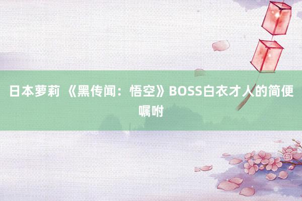 日本萝莉 《黑传闻：悟空》BOSS白衣才人的简便嘱咐