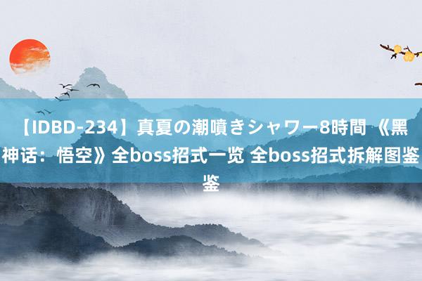 【IDBD-234】真夏の潮噴きシャワー8時間 《黑神话：悟空》全boss招式一览 全boss招式拆解图鉴