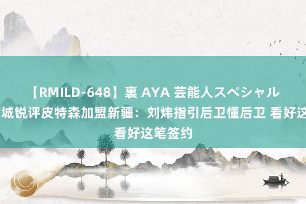 【RMILD-648】裏 AYA 芸能人スペシャル 江南的城锐评皮特森加盟新疆：刘炜指引后卫懂后卫 看好这笔签约