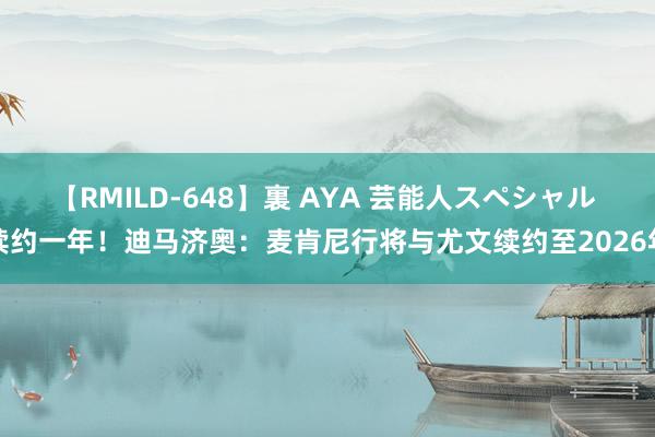 【RMILD-648】裏 AYA 芸能人スペシャル 续约一年！迪马济奥：麦肯尼行将与尤文续约至2026年