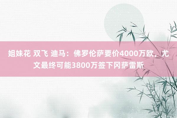 姐妹花 双飞 迪马：佛罗伦萨要价4000万欧，尤文最终可能3800万签下冈萨雷斯