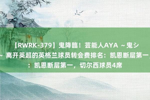 【RWRK-379】鬼降臨！芸能人AYA ～鬼シリーズ全制覇！～ 离开英超的英格兰球员转会费排名：凯恩断层第一，切尔西球员4席