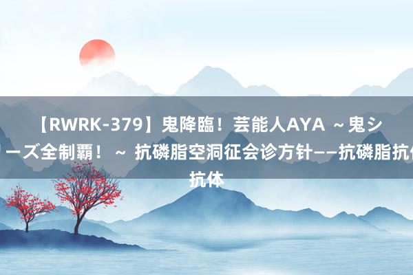 【RWRK-379】鬼降臨！芸能人AYA ～鬼シリーズ全制覇！～ 抗磷脂空洞征会诊方针——抗磷脂抗体