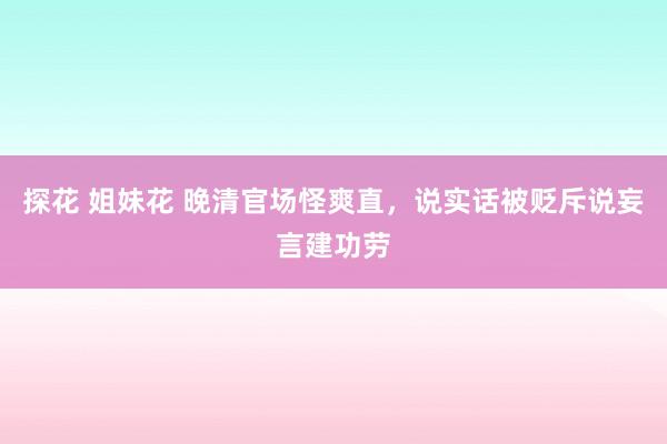 探花 姐妹花 晚清官场怪爽直，说实话被贬斥说妄言建功劳