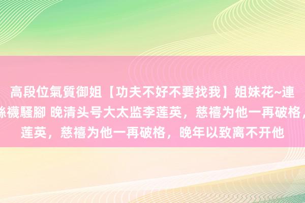 高段位氣質御姐【功夫不好不要找我】姐妹花~連體絲襪~大奶晃動~絲襪騷腳 晚清头号大太监李莲英，慈禧为他一再破格，晚年以致离不开他