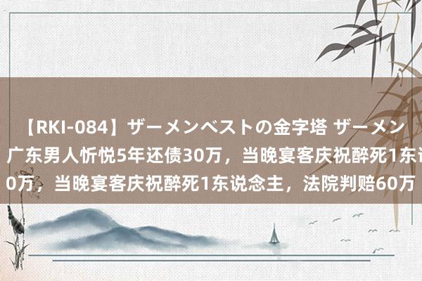 【RKI-084】ザーメンベストの金字塔 ザーメン大好き2000発 24時間 广东男人忻悦5年还债30万，当晚宴客庆祝醉死1东说念主，法院判赔60万