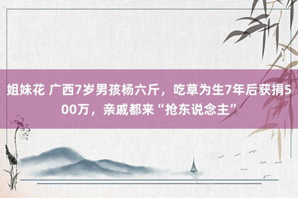 姐妹花 广西7岁男孩杨六斤，吃草为生7年后获捐500万，亲戚都来“抢东说念主”