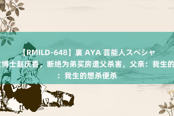 【RMILD-648】裏 AYA 芸能人スペシャル 山东女博士赵庆香，断绝为弟买房遭父杀害，父亲：我生的想杀便杀