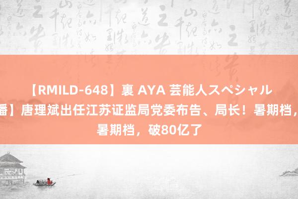 【RMILD-648】裏 AYA 芸能人スペシャル 【财闻联播】唐理斌出任江苏证监局党委布告、局长！暑期档，破80亿了