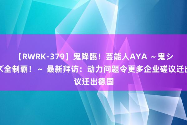 【RWRK-379】鬼降臨！芸能人AYA ～鬼シリーズ全制覇！～ 最新拜访：动力问题令更多企业磋议迁出德国