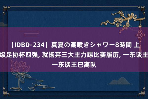 【IDBD-234】真夏の潮噴きシャワー8時間 上港刚晋级足协杯四强, 就扬弃三大主力踢比赛履历, 一东谈主已离队