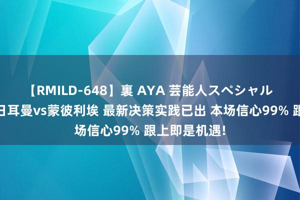 【RMILD-648】裏 AYA 芸能人スペシャル 周五 巴黎圣日耳曼vs蒙彼利埃 最新决策实践已出 本场信心99% 跟上即是机遇!