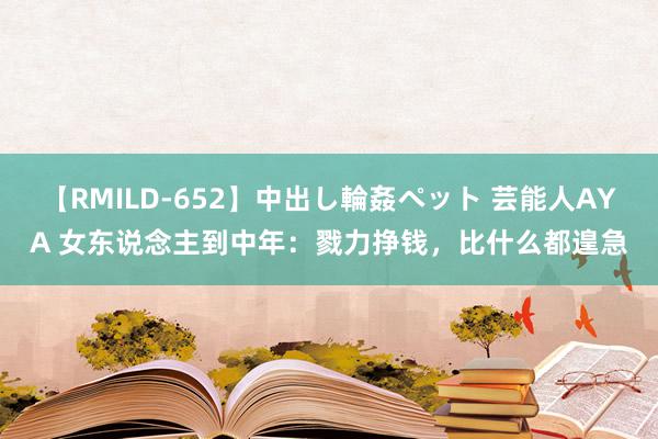 【RMILD-652】中出し輪姦ペット 芸能人AYA 女东说念主到中年：戮力挣钱，比什么都遑急